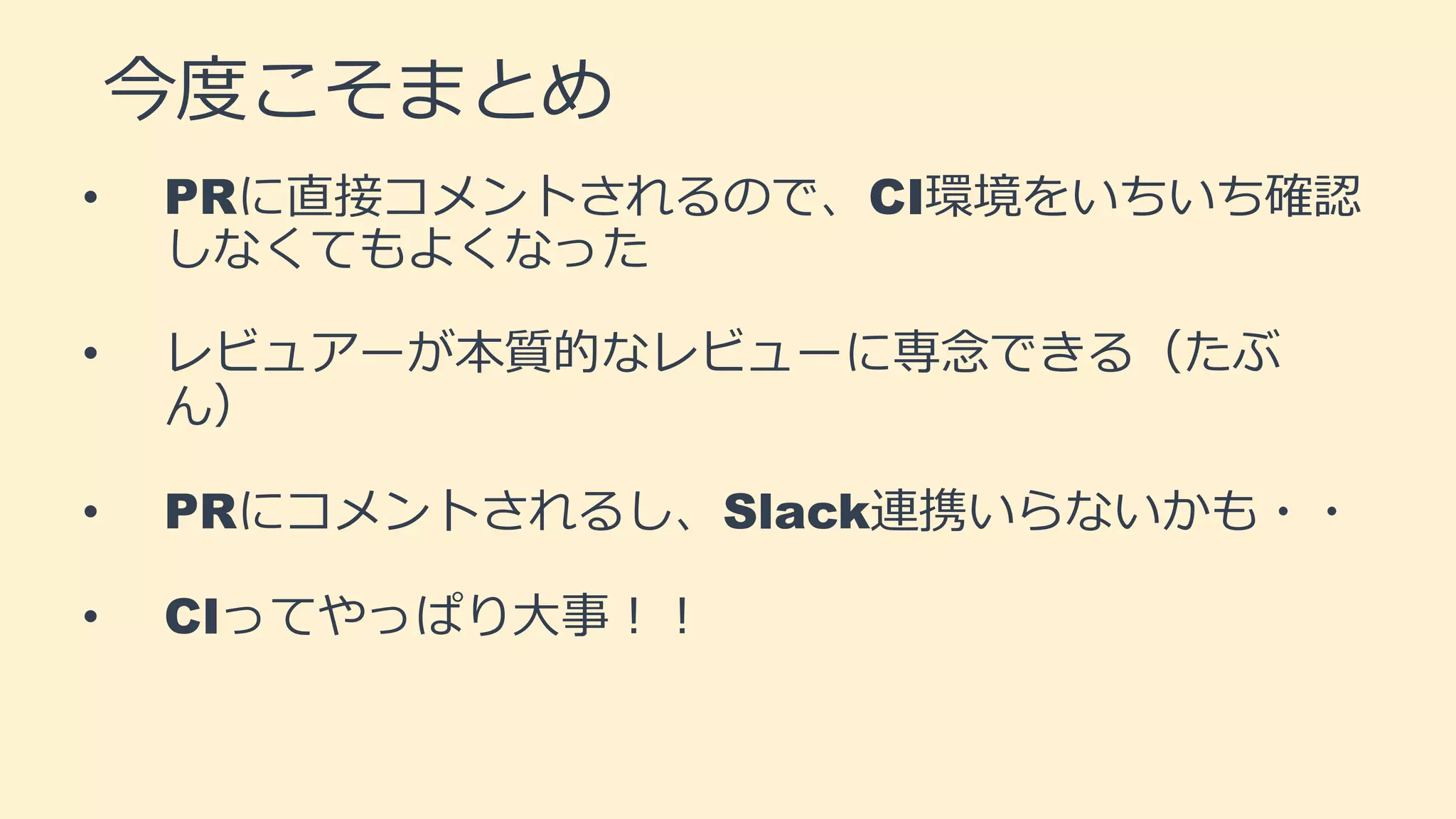 今度こそまとめ
• PRに直接コメントされるので、CI環境をいちいち確認
しなくてもよくなった
• レビュアーが本質的なレビューに専念できる（たぶ
ん）
• PRにコメントされるし、Slack連携いらないかも・・
• CIってやっぱり大事！！
 