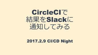 CircleCIで
結果をSlackに
通知してみる
2017.2.9 CI/CD Night
 