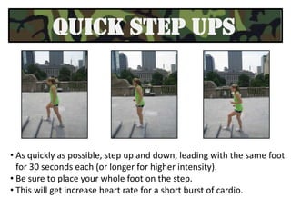 Try to keep feet    together at all times.  This will challenge your coordination and heart rate for a good cardio workout. STAIR PUSH UPSPlace hands alittle wider thanshoulder widthapart on a step.Keeping abdominals contracted, lower chest and hips towards the ground.  