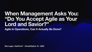 Dan Lagos “AdmFord" - CircleCityCon 10 - 2023
When Management Asks You:
“Do You Accept Agile as Your
Lord and Savior?”
Agile In Operations, Can It Actually Be Done?
 