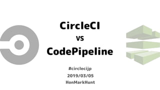 CircleCI
CodePipeline
VS
#circlecijp
HonMarkHunt
2019/03/05
 