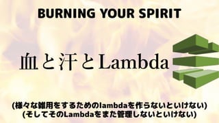 BURNING YOUR SPIRIT
⾎と汗とLambda
(様々な雑用をするためのlambdaを作らないといけない)
(そしてそのLambdaをまた管理しないといけない)
 