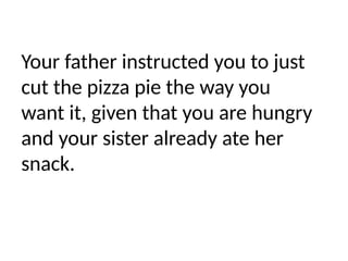 Your father instructed you to just
cut the pizza pie the way you
want it, given that you are hungry
and your sister already ate her
snack.
 