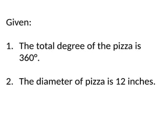 Given:
1. The total degree of the pizza is
360°.
2. The diameter of pizza is 12 inches.
 