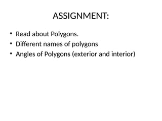 ASSIGNMENT:
• Read about Polygons.
• Different names of polygons
• Angles of Polygons (exterior and interior)
 