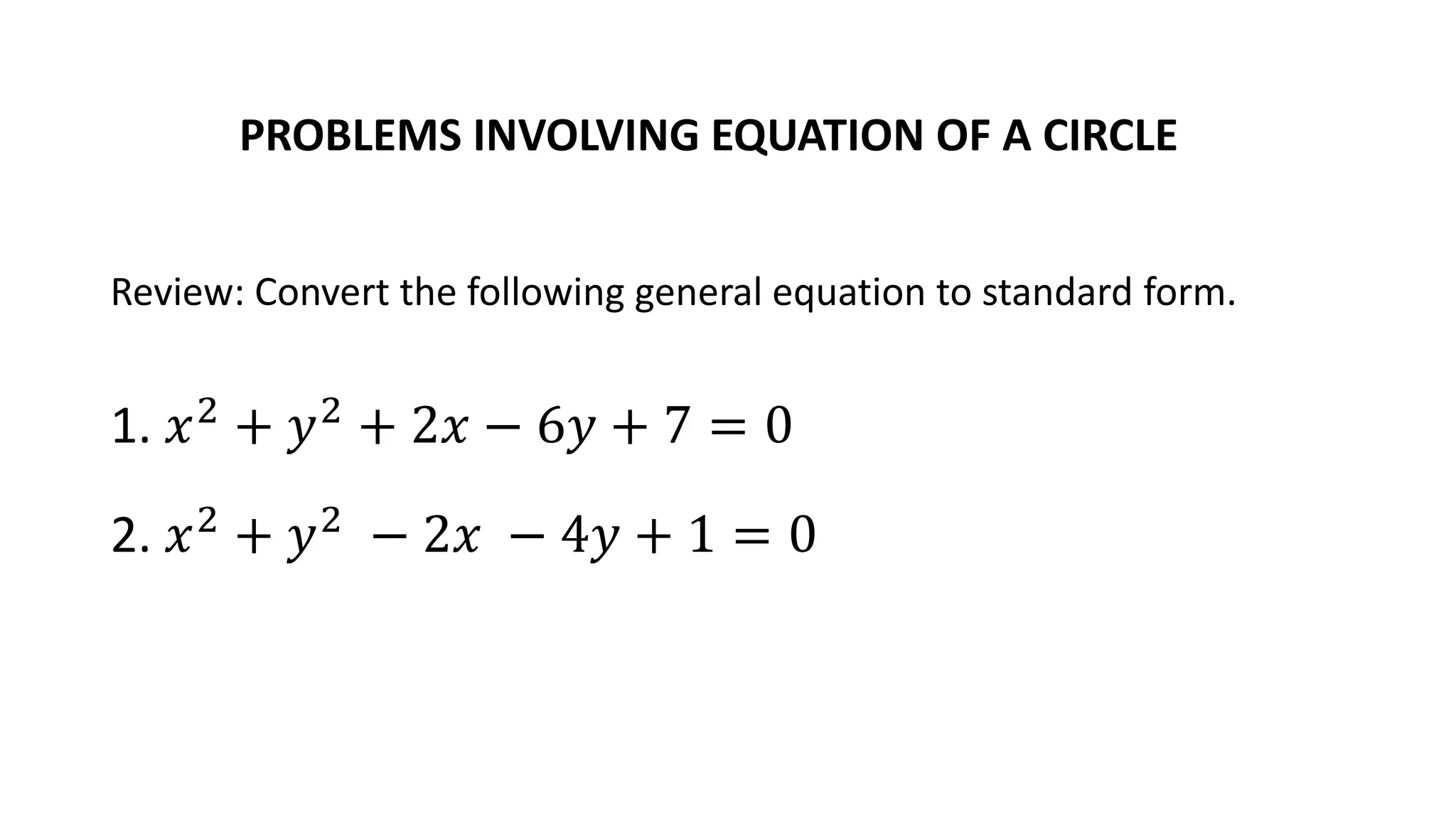 PROBLEMS INVOLVING EQUATION OF A CIRCLE
Review: Convert the following general equation to standard form.
1. 𝑥2
+ 𝑦2
+ 2𝑥 − 6𝑦 + 7 = 0
2. 𝑥2
+ 𝑦2
− 2𝑥 − 4𝑦 + 1 = 0
