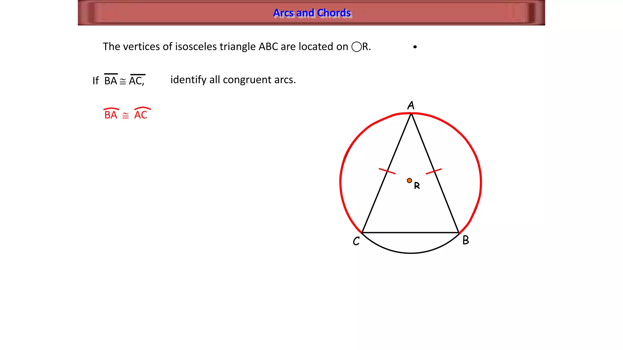 Arcs and Chords
A
BC
The vertices of isosceles triangle ABC are located on R.
R
If BA AC, identify all congruent arcs.
BA AC
 