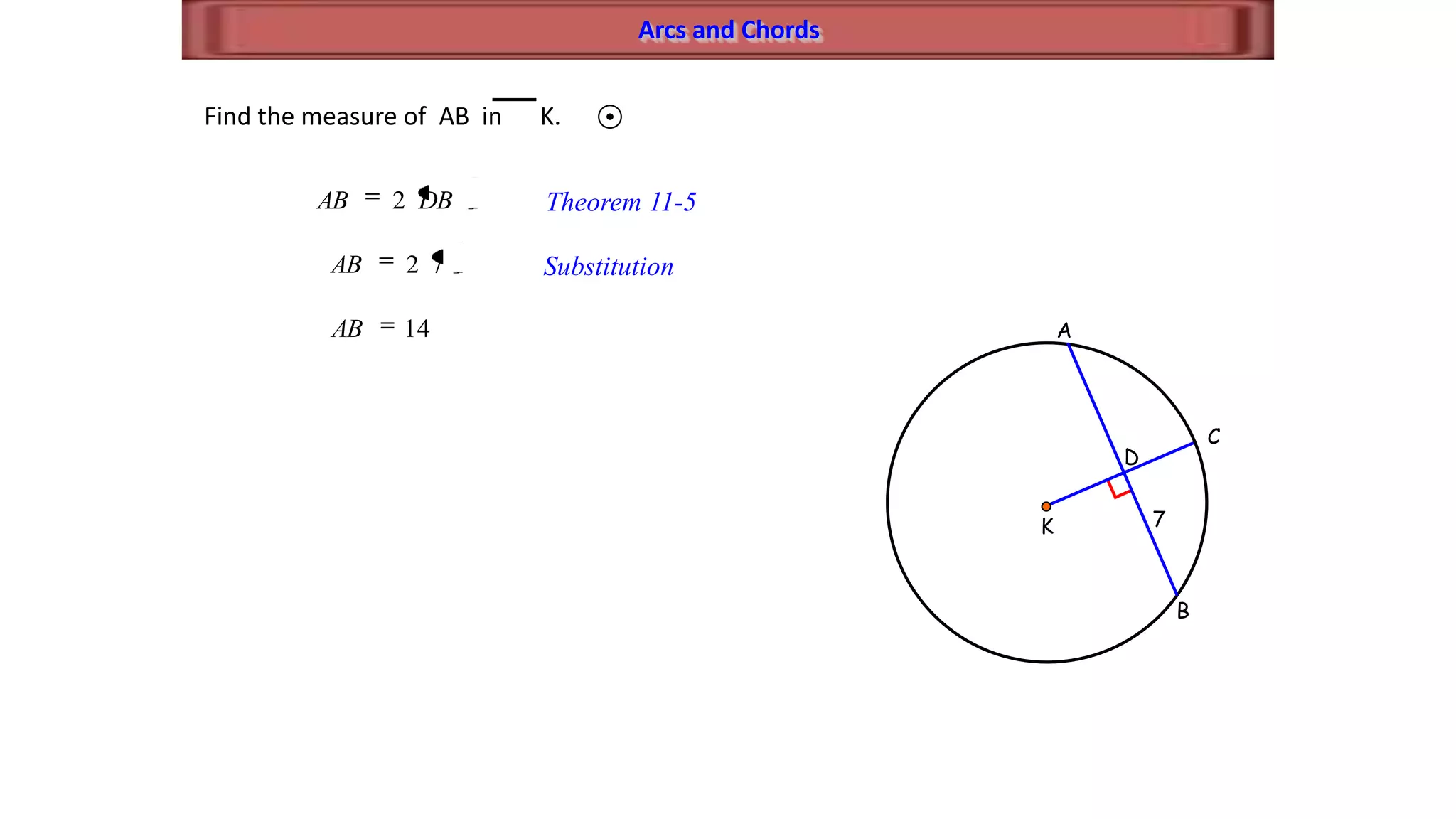 Arcs and Chords
B
C
A
K
D
7
Find the measure of AB in K.
DBAB 2 Theorem 11-5
72AB
14AB
Substitution
 