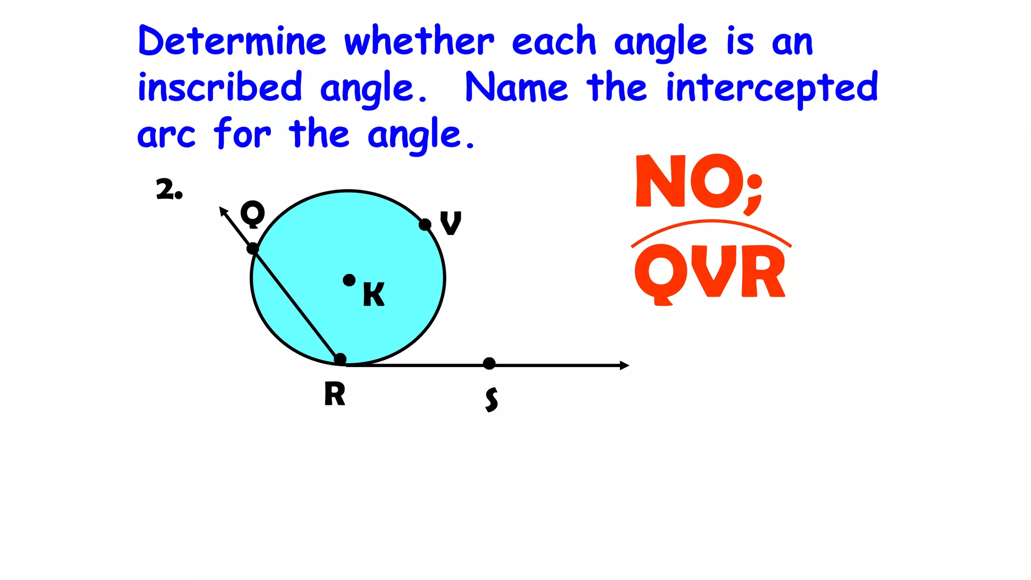 Determine whether each angle is an
inscribed angle. Name the intercepted
arc for the angle.
Q
R
K
V
2. NO;
QVR
S
 