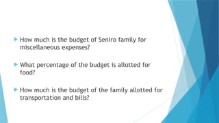  How much is the budget of Seniro family for
miscellaneous expenses?
 What percentage of the budget is allotted for
food?
 How much is the budget of the family allotted for
transportation and bills?
 