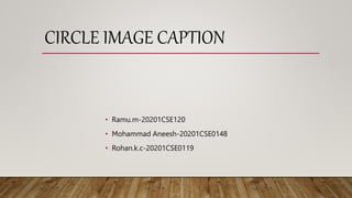 CIRCLE IMAGE CAPTION
• Ramu.m-20201CSE120
• Mohammad Aneesh-20201CSE0148
• Rohan.k.c-20201CSE0119
 