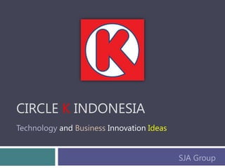 CIRCLE K INDONESIA
Technology and Business Innovation Ideas


                                           SJA Group
 