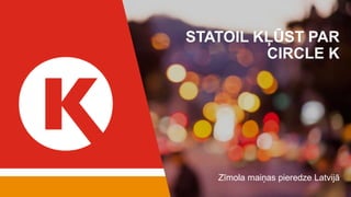 STATOIL KĻŪST PAR
CIRCLE K
Zīmola maiņas pieredze Latvijā
 