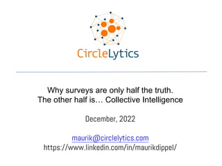 Why surveys are only half the truth.
The other half is… Collective Intelligence
December, 2022
maurik@circlelytics.com
https://www.linkedin.com/in/maurikdippel/
 