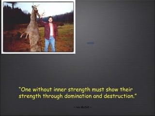 “ One without inner strength must show their strength through domination and destruction.”  ~ rev McDill ~ 
