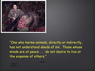 “ One who harms animals, directly or indirectly, has not understood deeds of sin.  Those whose minds are at peace . . . do not desire to live at the expense of others.” ~ Jainism ~ ~ Jainism ~ ~ Jainism ~ 