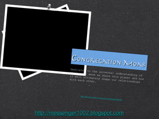 Compiled & Edited by Rev. A. McDill Dedicated to the universal understanding of those with whom we share this planet and how it will ultimately shape our relationships with each other.    C ongregation  M oab http://groups.yahoo.com/group/CongregationMoab http://messenger1002.blogspot.com 
