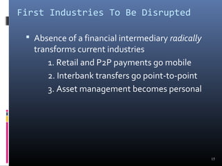 First Industries To Be Disrupted 
15 
 Absence of a financial intermediary radically 
transforms current industries 
1. Retail and P2P payments go mobile 
2. Interbank transfers go point-to-point 
3. Asset management becomes personal 
 