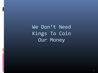 We Don’t Need 
Kings To Coin 
Our Money 
7 
 