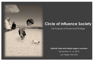 Circle of Influence Society 
the Purpose of Power and Privilege 
Galactic Gala and Paraíso Legacy Luncheon 
November 15 -16, 2014 
Las Vegas, Nevada  