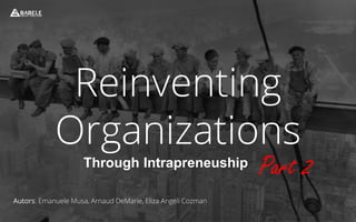 Reinventing
Organizations
Through Intrapreneuship
Autors: Emanuele Musa, Arnaud DeMarie, Eliza Angeli Cozman
Part 2
 