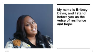 My name is Britney
Davis, and I stand
before you as the
voice of resilience
and hope.
3/27/2024 2
 