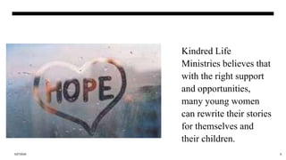 Kindred Life
Ministries believes that
with the right support
and opportunities,
many young women
can rewrite their stories
for themselves and
their children.
3/27/2024 9
 