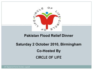 UK  Registered Charity Number: 1137028 Pakistan Flood Relief Dinner Saturday 2 October 2010, Birmingham Co-Hosted By  CIRCLE OF LIFE 