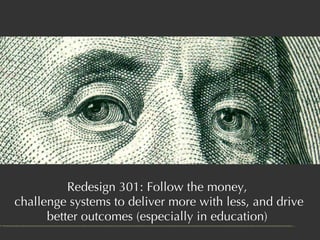 Redesign 301: Follow the money,  challenge systems to deliver more with less, and drive better outcomes (especially in edu...