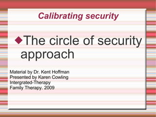 Calibrating security ,[object Object],Material by Dr. Kent Hoffman Presented by Karen Cowling Intergrated-Therapy Family Therapy. 2009 