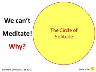The Circle of
Solitude
I can’t
Meditate!
Why?
© Puneet Srivastava, Feb 2015
 