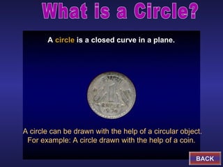 A circle is a closed curve in a plane.

A circle can be drawn with the help of a circular object.
For example: A circle drawn with the help of a coin.
BACK

 