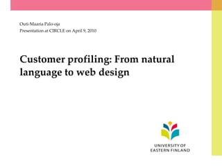 Customer profiling: From natural language to web design Outi-Maaria Palo-oja Presentation at CIRCLE on April 9, 2010 