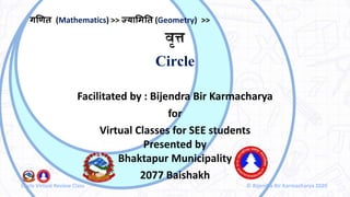 Circle Virtual Review Class © Bijendra Bir Karmacharya 2020
वृत्त
Circle
Facilitated by : Bijendra Bir Karmacharya
for
Virtual Classes for SEE students
Presented by
Bhaktapur Municipality
2077 Baishakh
गणित (Mathematics) >> ज्यामितत (Geometry) >>
 