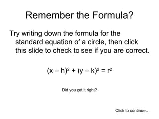 Remember the Formula? Try writing down the formula for the standard equation of a circle, then click this slide to check to see if you are correct. (x – h) 2  + (y – k) 2  = r 2 Did you get it right? Click to continue… 