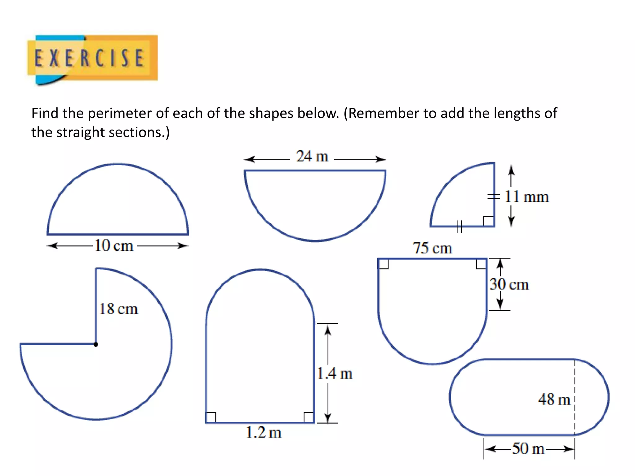 Find the perimeter of each of the shapes below. (Remember to add the lengths of
the straight sections.)
 