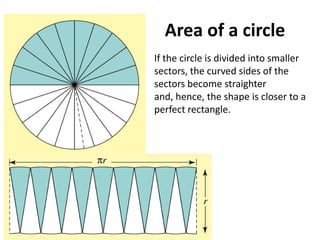 Area of a circle
If the circle is divided into smaller
sectors, the curved sides of the
sectors become straighter
and, hence, the shape is closer to a
perfect rectangle.
 
