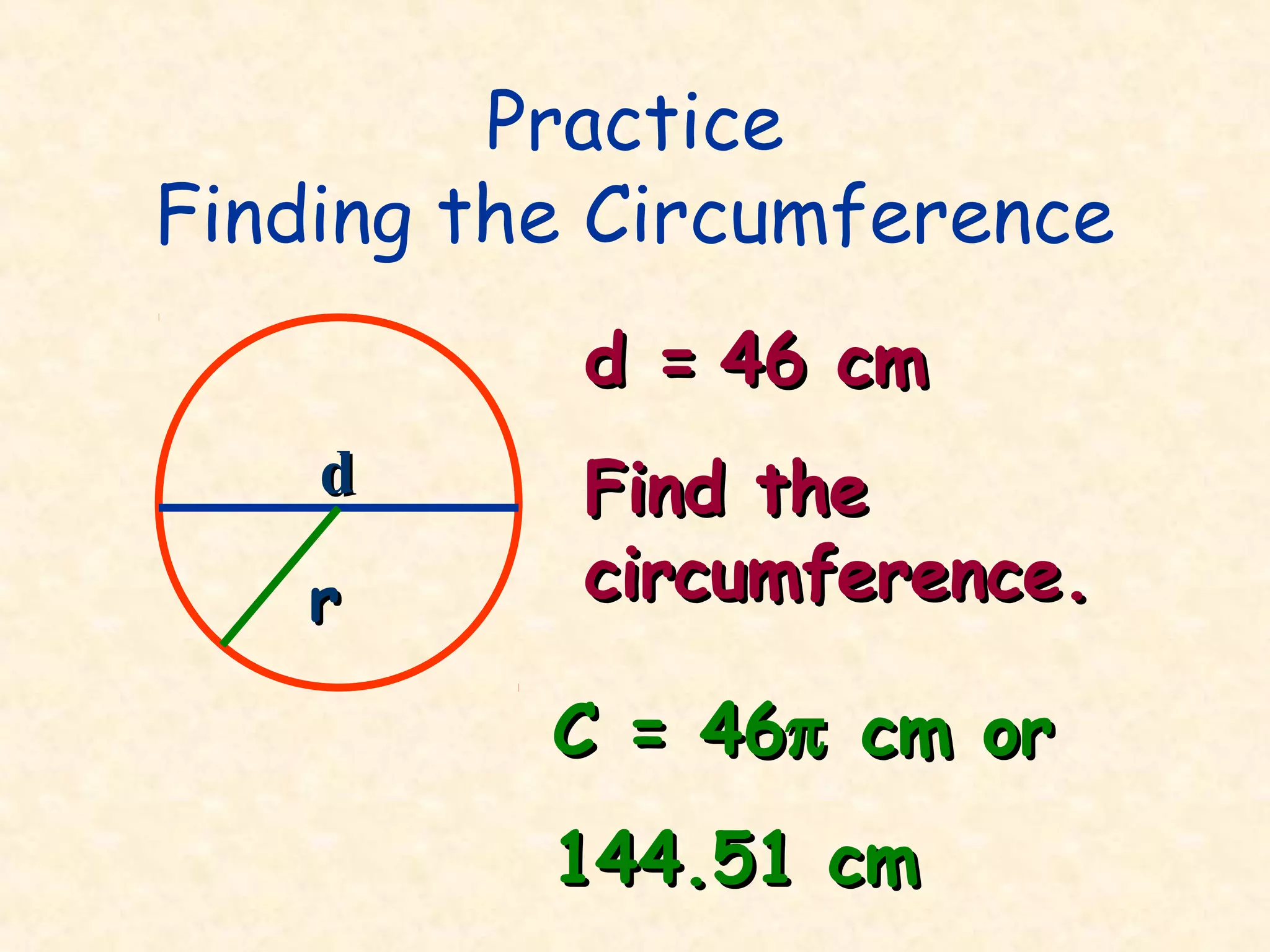 Practice
Finding the Circumference
           d = 46 cm
    d      Find the
    r      circumference.

          C = 46π cm or
          144.51 cm
 