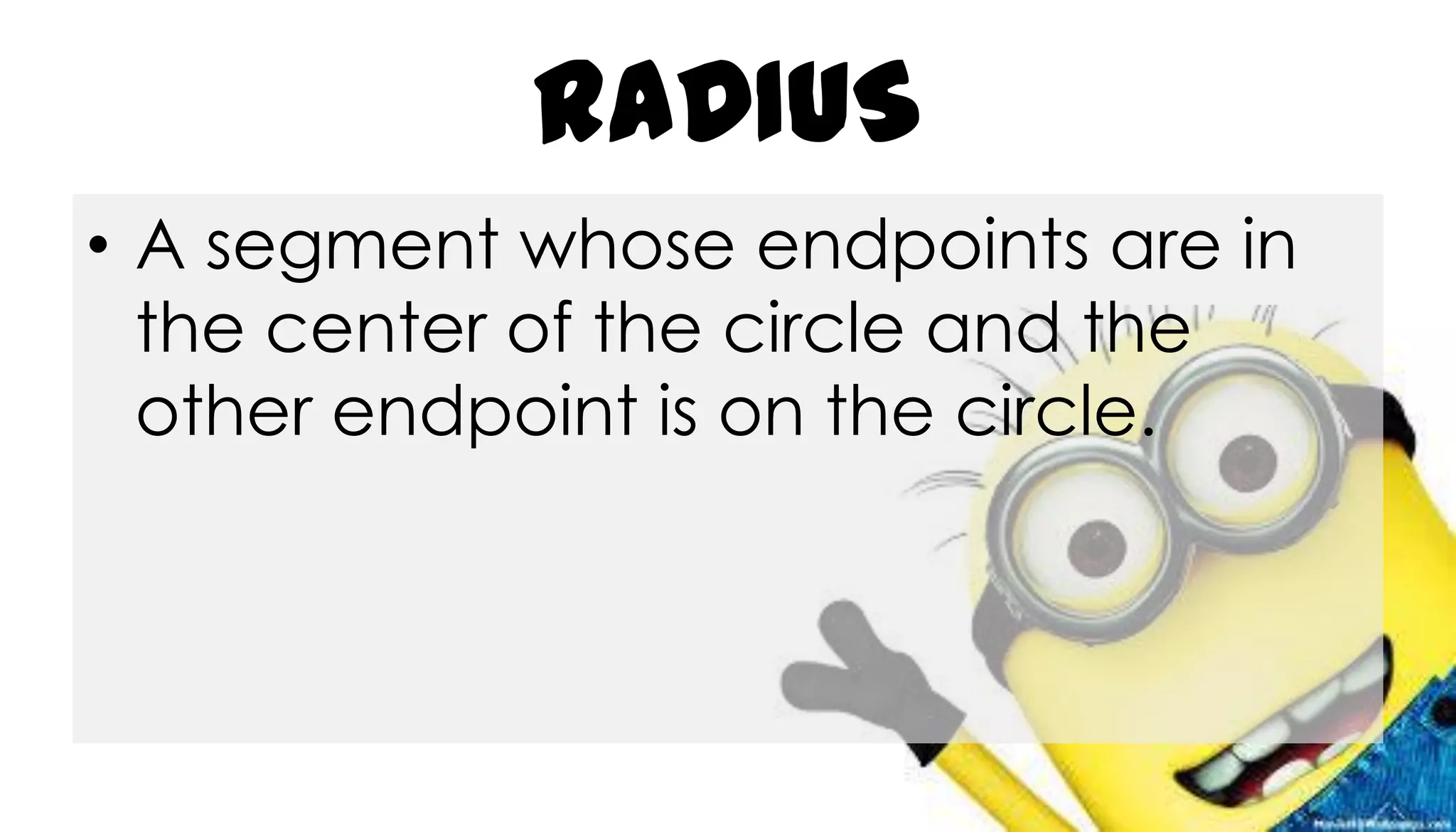 RADIUS
• A segment whose endpoints are in
the center of the circle and the
other endpoint is on the circle.