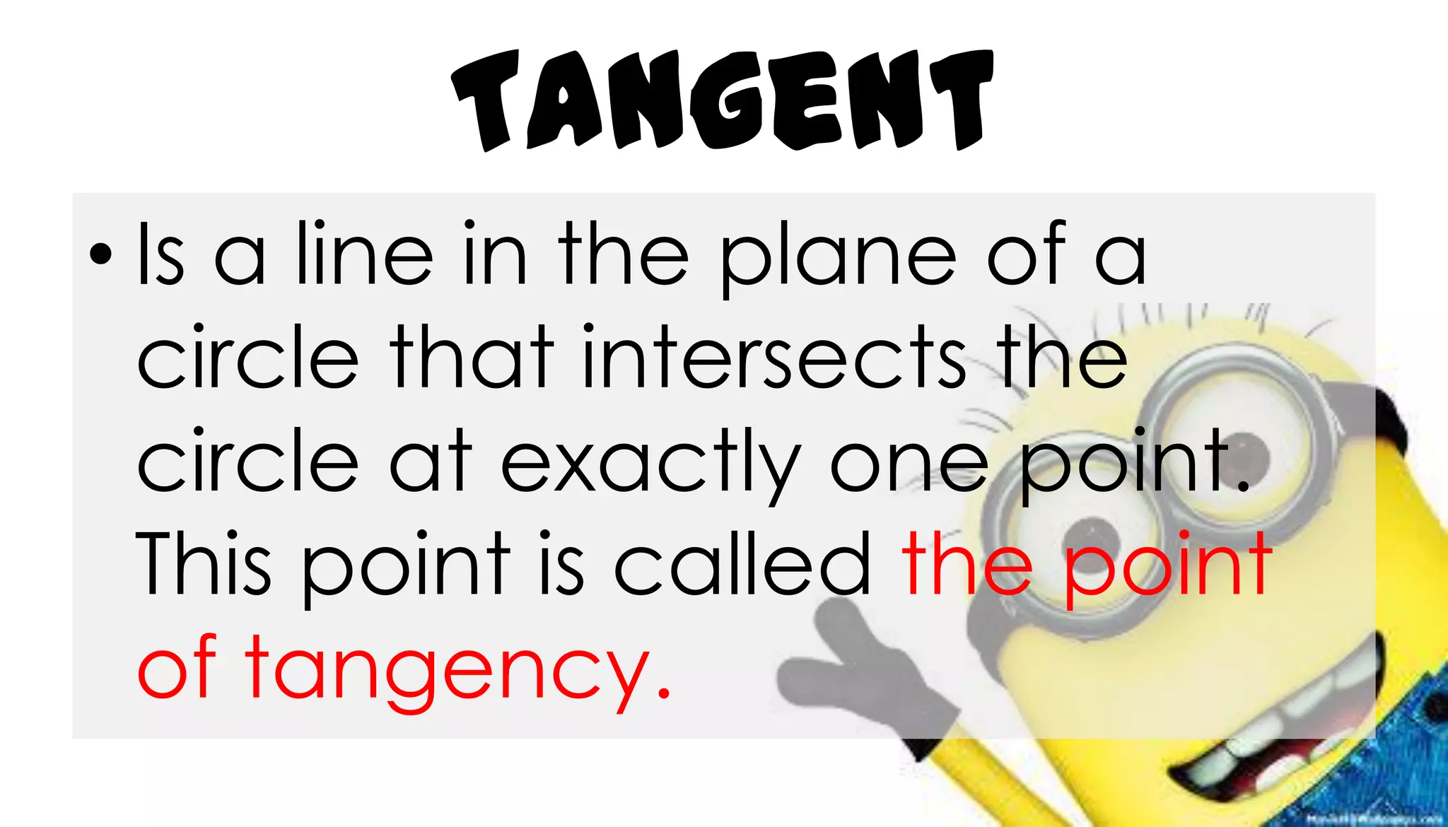 Tangent
• Is a line in the plane of a
circle that intersects the
circle at exactly one point.
This point is called the point
of tangency.