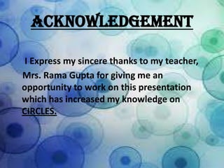 ACKNOWLEDGEMENT
I Express my sincere thanks to my teacher,
Mrs. Rama Gupta for giving me an
opportunity to work on this presentation
which has increased my knowledge on
CIRCLES.

 
