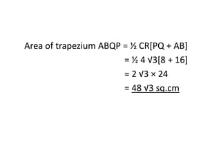 Area of trapezium ABQP = ½ CR[PQ + AB] 
= ½ 4 √3[8 + 16] 
= 2 √3 × 24 
= 48 √3 sq.cm 
