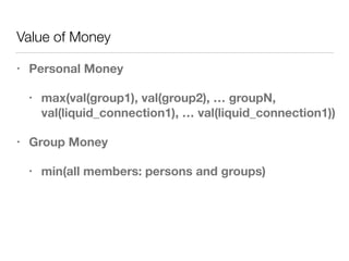 Value of Money
• Personal Money
• max(val(group1), val(group2), … groupN,
val(liquid_connection1), … val(liquid_connection1))
• Group Money
• min(all members: persons and groups)
 