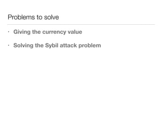 Problems to solve
• Giving the currency value
• Solving the Sybil attack problem
 