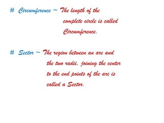 # Circumference ~ The length of the
complete circle is called
Circumference.
# Sector ~ The region between an arc and
the two radii, joining the center
to the end points of the arc is
called a Sector.
 