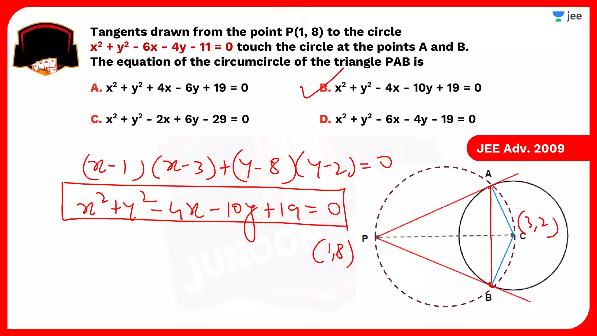 Tangents drawn from the point P(1, 8) to the circle
x2 + y2 - 6x - 4y - 11 = 0 touch the circle at the points A and B.
The equation of the circumcircle of the triangle PAB is
JEE Adv. 2009
 