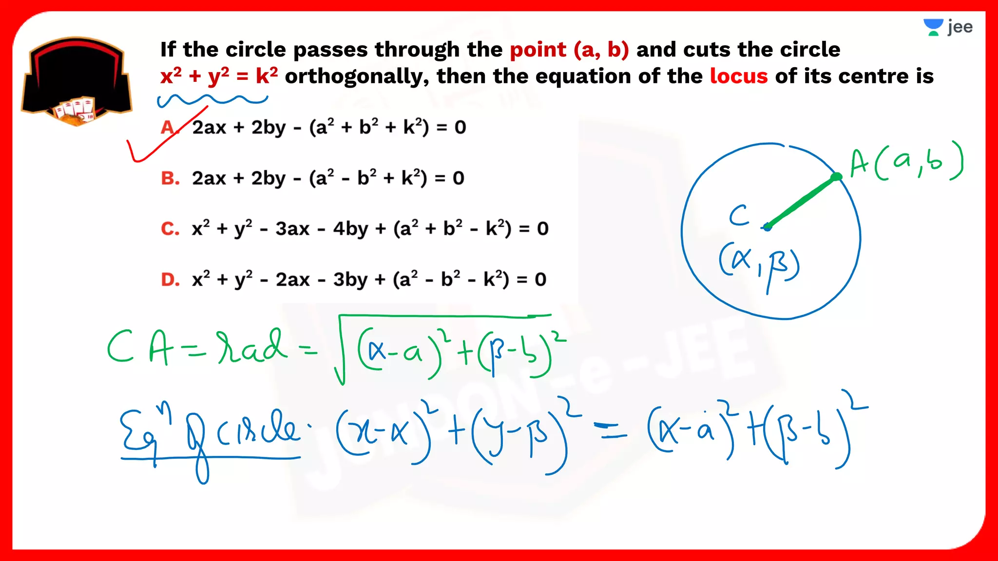 If the circle passes through the point (a, b) and cuts the circle
x2 + y2 = k2 orthogonally, then the equation of the locus of its centre is
 