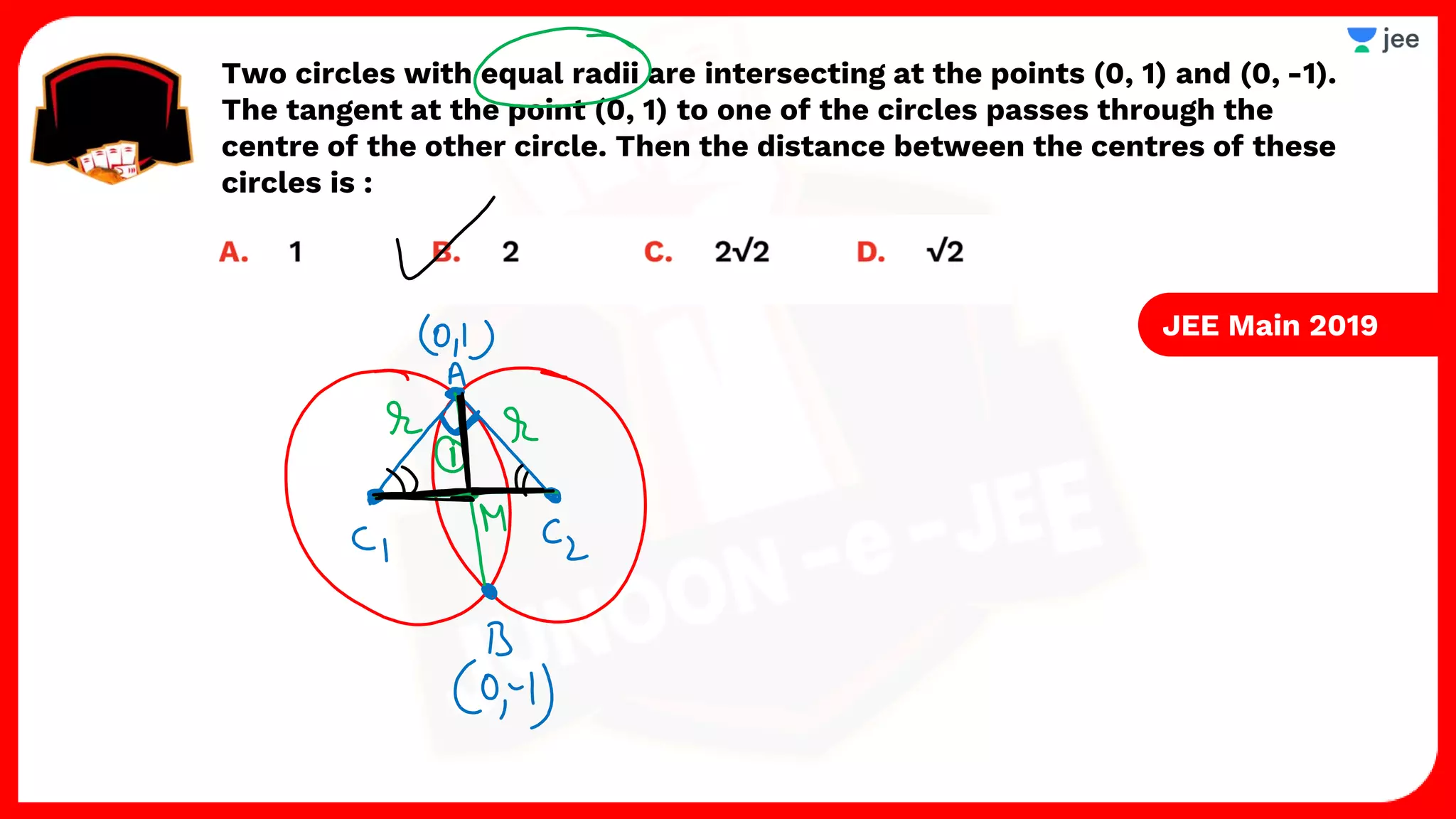 Two circles with equal radii are intersecting at the points (0, 1) and (0, -1).
The tangent at the point (0, 1) to one of the circles passes through the
centre of the other circle. Then the distance between the centres of these
circles is :
JEE Main 2019
 