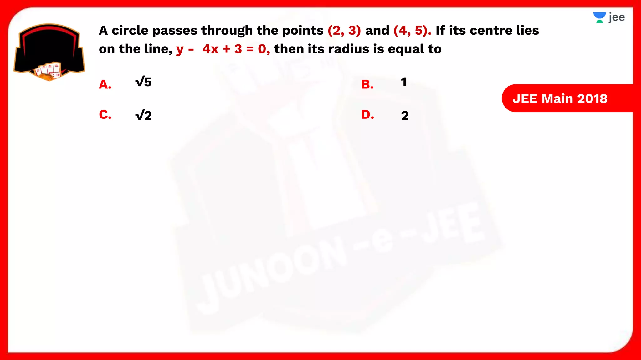 A circle passes through the points (2, 3) and (4, 5). If its centre lies
on the line, y - 4x + 3 = 0, then its radius is equal to
A. B.
C. D. 2
√2
1
√5
JEE Main 2018
 