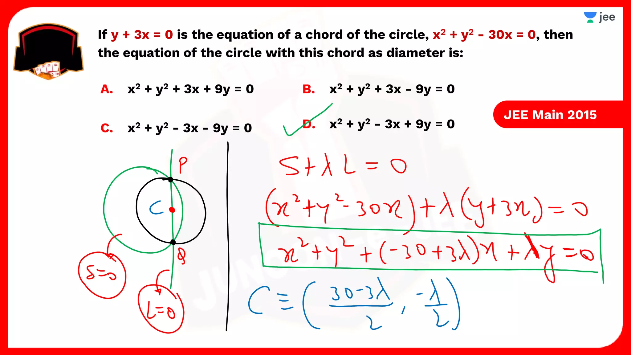 If y + 3x = 0 is the equation of a chord of the circle, x2 + y2 - 30x = 0, then
the equation of the circle with this chord as diameter is:
A. x2 + y2 + 3x + 9y = 0 B. x2 + y2 + 3x - 9y = 0
C. x2 + y2 - 3x - 9y = 0 D. x2 + y2 - 3x + 9y = 0
JEE Main 2015
 